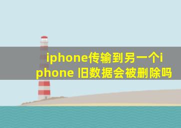 iphone传输到另一个iphone 旧数据会被删除吗